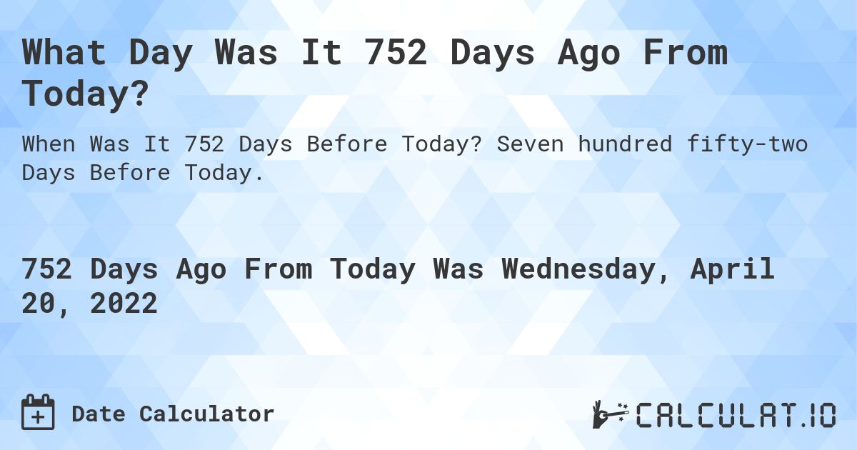 What Day Was It 752 Days Ago From Today?. Seven hundred fifty-two Days Before Today.