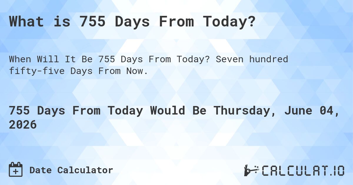 What is 755 Days From Today?. Seven hundred fifty-five Days From Now.