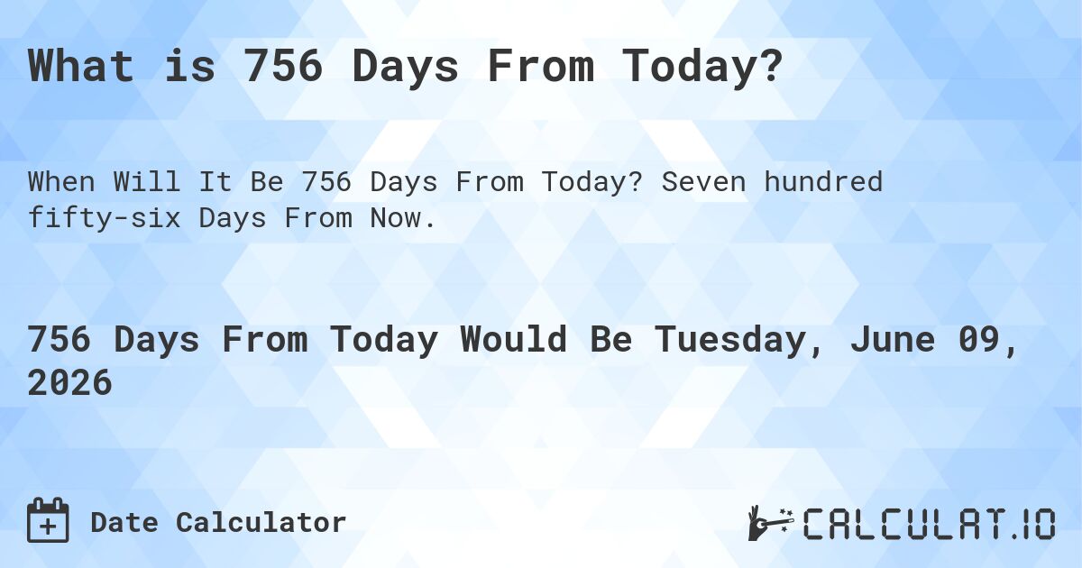 What is 756 Days From Today?. Seven hundred fifty-six Days From Now.