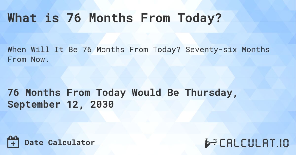 What is 76 Months From Today?. Seventy-six Months From Now.
