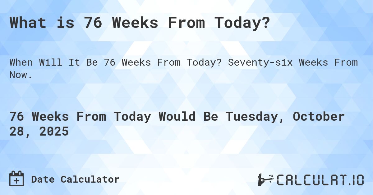 What is 76 Weeks From Today?. Seventy-six Weeks From Now.