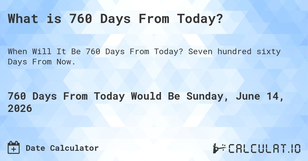 What is 760 Days From Today?. Seven hundred sixty Days From Now.