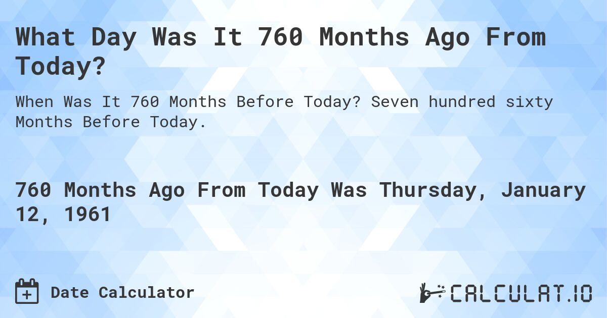 What Day Was It 760 Months Ago From Today?. Seven hundred sixty Months Before Today.