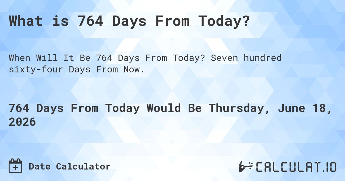 What is 764 Days From Today?. Seven hundred sixty-four Days From Now.