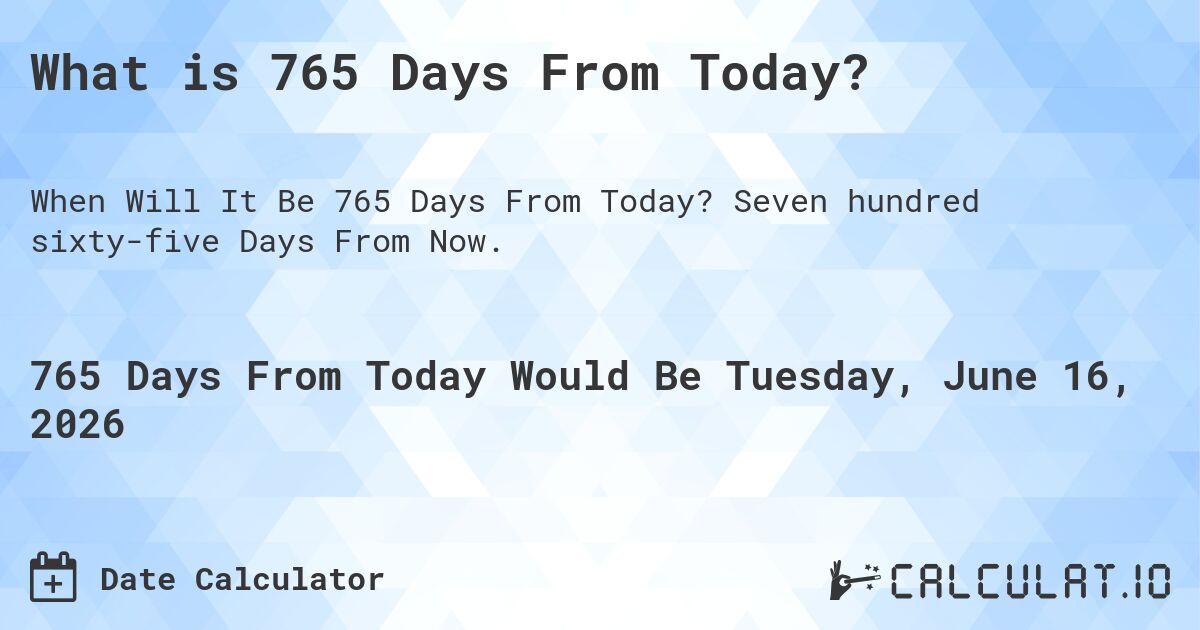 What is 765 Days From Today?. Seven hundred sixty-five Days From Now.