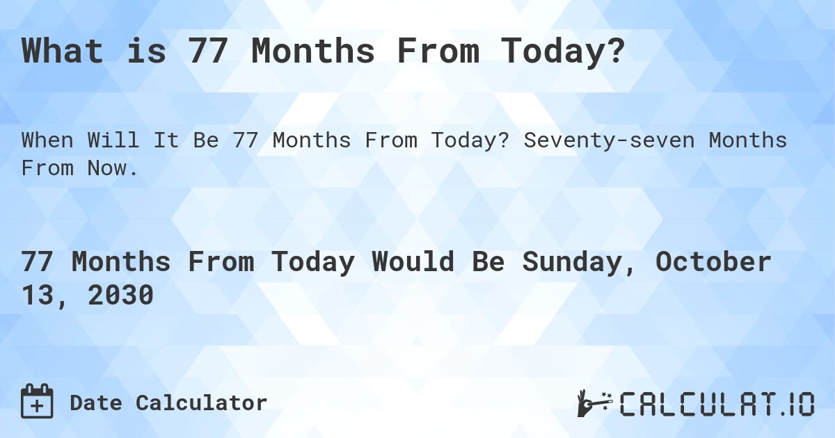 What is 77 Months From Today?. Seventy-seven Months From Now.