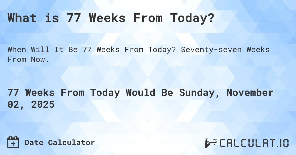 What is 77 Weeks From Today?. Seventy-seven Weeks From Now.