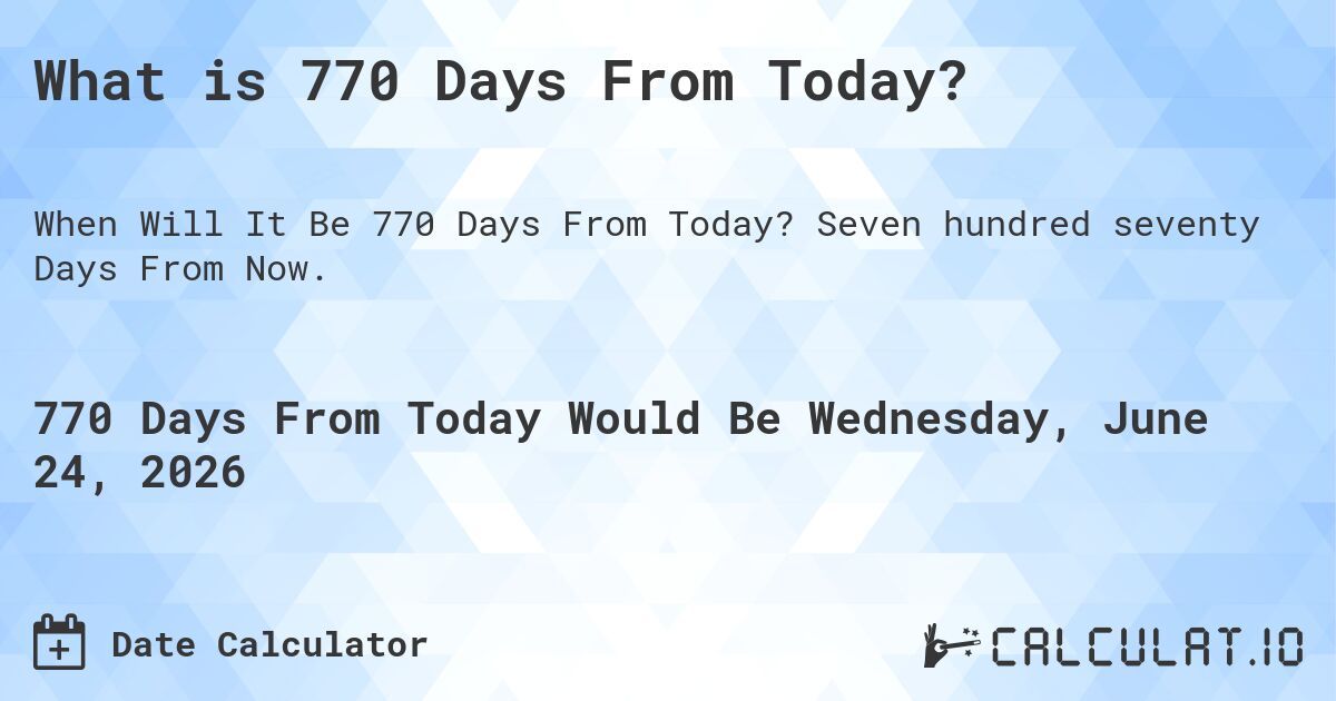 What is 770 Days From Today?. Seven hundred seventy Days From Now.