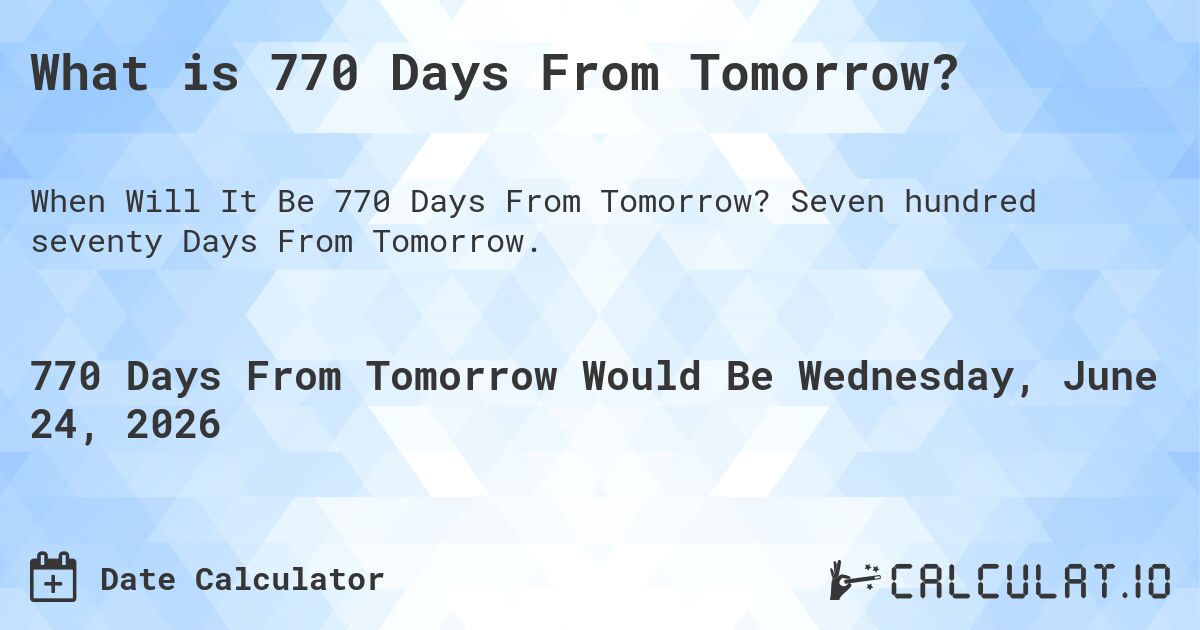 What is 770 Days From Tomorrow?. Seven hundred seventy Days From Tomorrow.