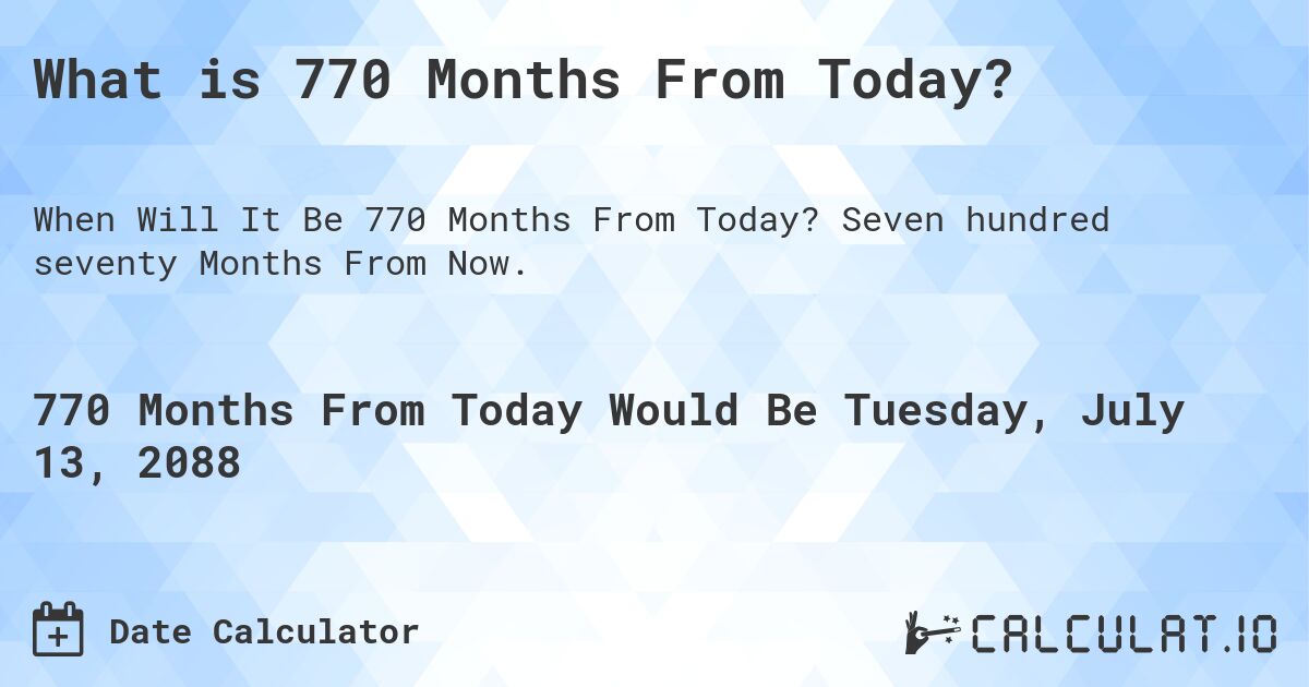 What is 770 Months From Today?. Seven hundred seventy Months From Now.