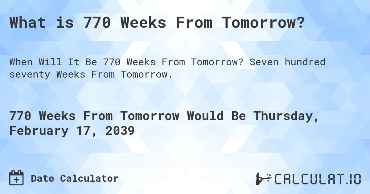 What is 770 Weeks From Tomorrow?. Seven hundred seventy Weeks From Tomorrow.