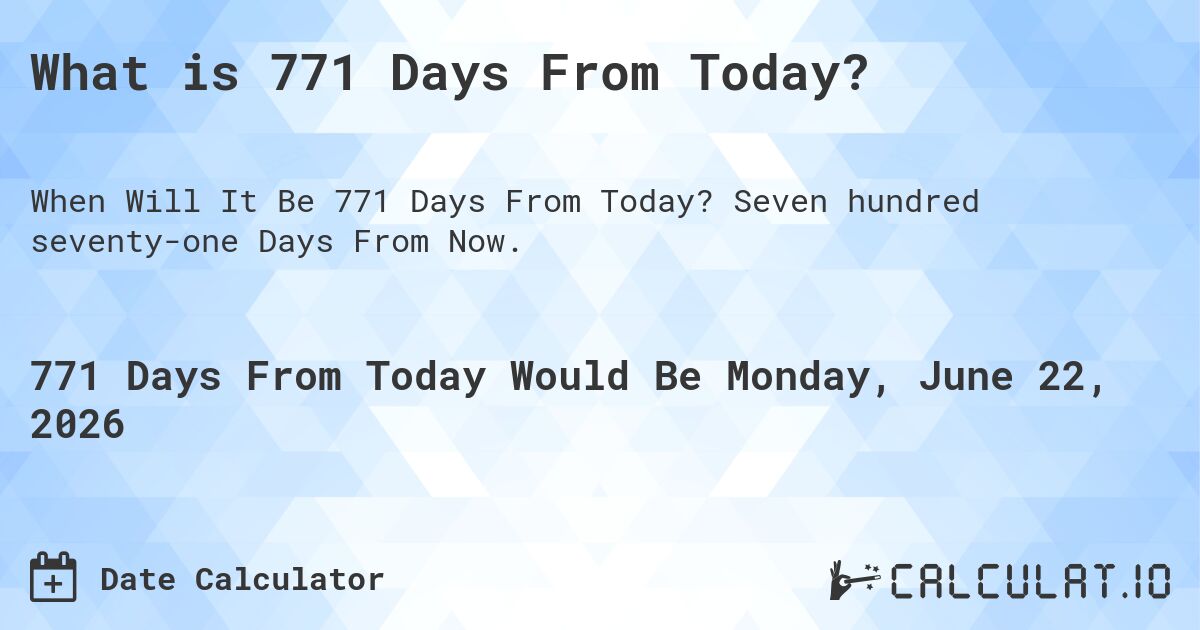 What is 771 Days From Today?. Seven hundred seventy-one Days From Now.