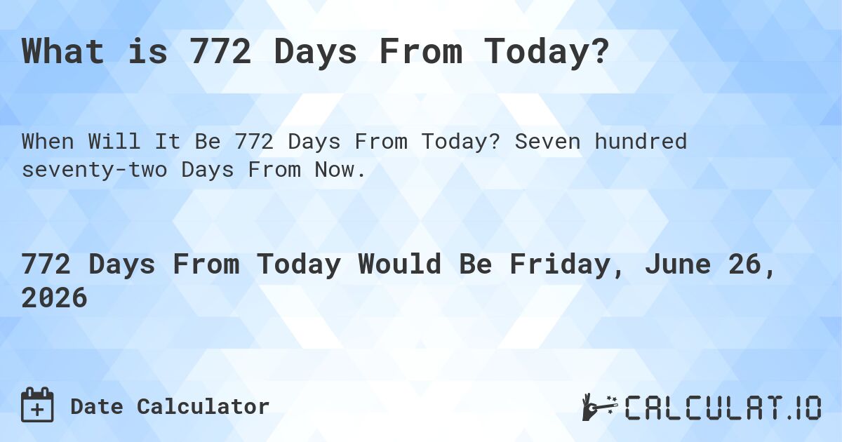 What is 772 Days From Today?. Seven hundred seventy-two Days From Now.