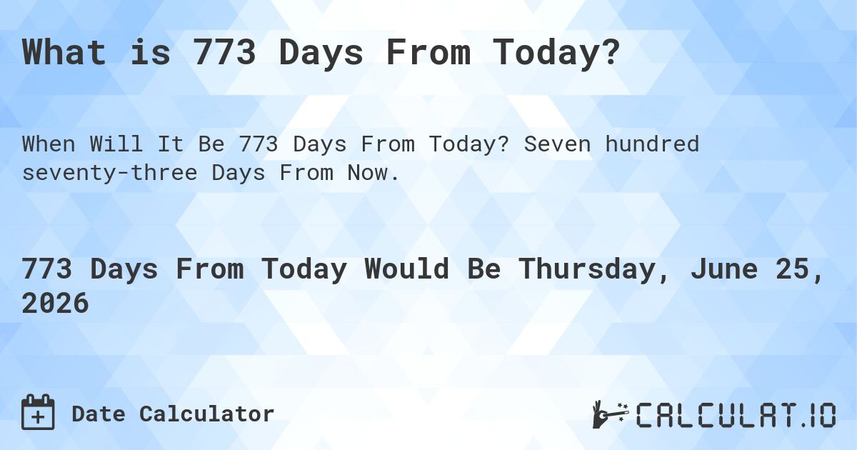What is 773 Days From Today?. Seven hundred seventy-three Days From Now.