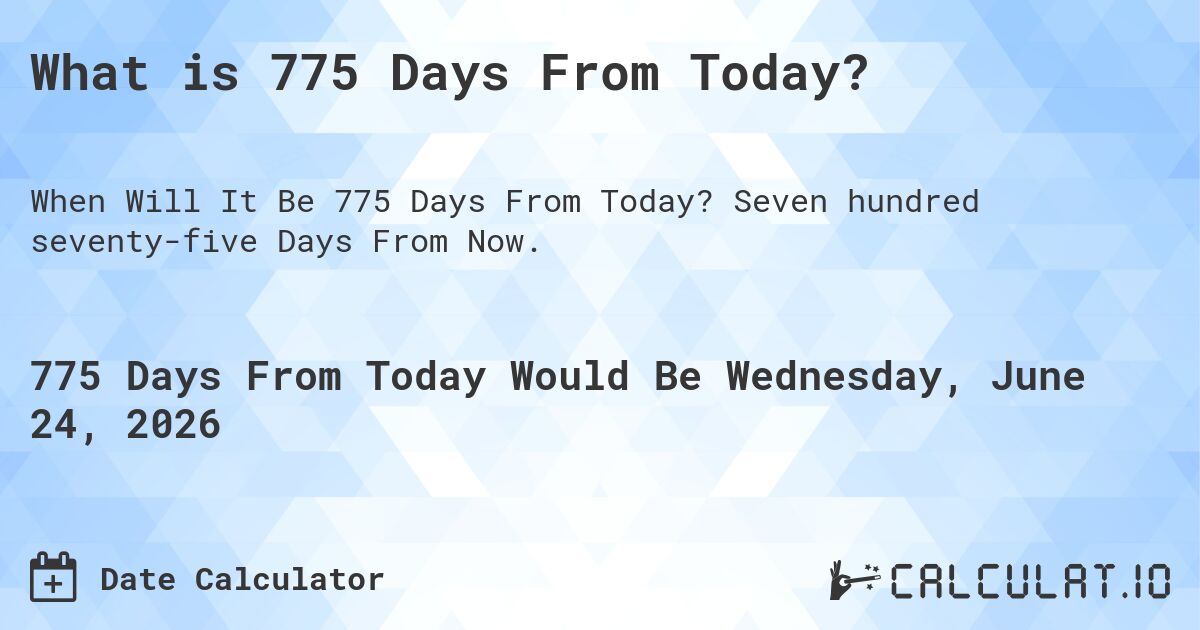 What is 775 Days From Today?. Seven hundred seventy-five Days From Now.