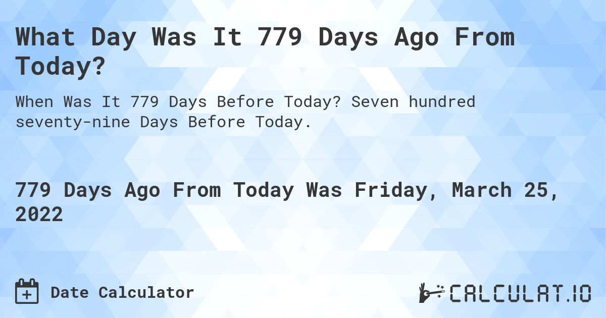 What Day Was It 779 Days Ago From Today?. Seven hundred seventy-nine Days Before Today.