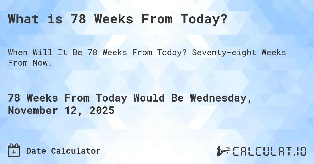 What is 78 Weeks From Today?. Seventy-eight Weeks From Now.