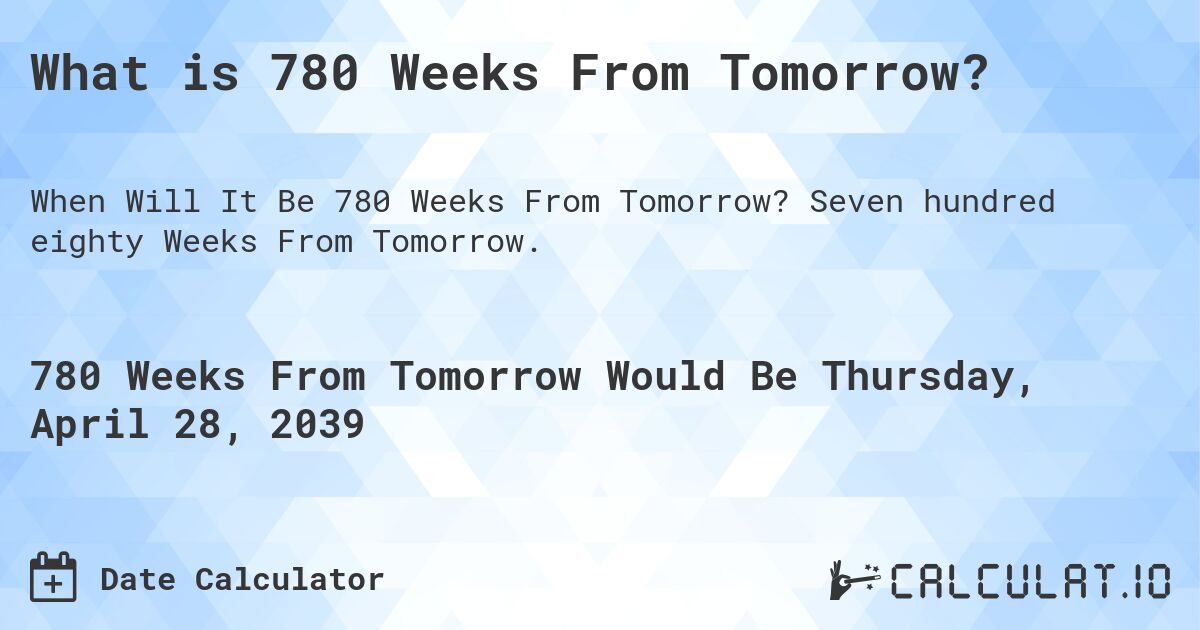 What is 780 Weeks From Tomorrow?. Seven hundred eighty Weeks From Tomorrow.