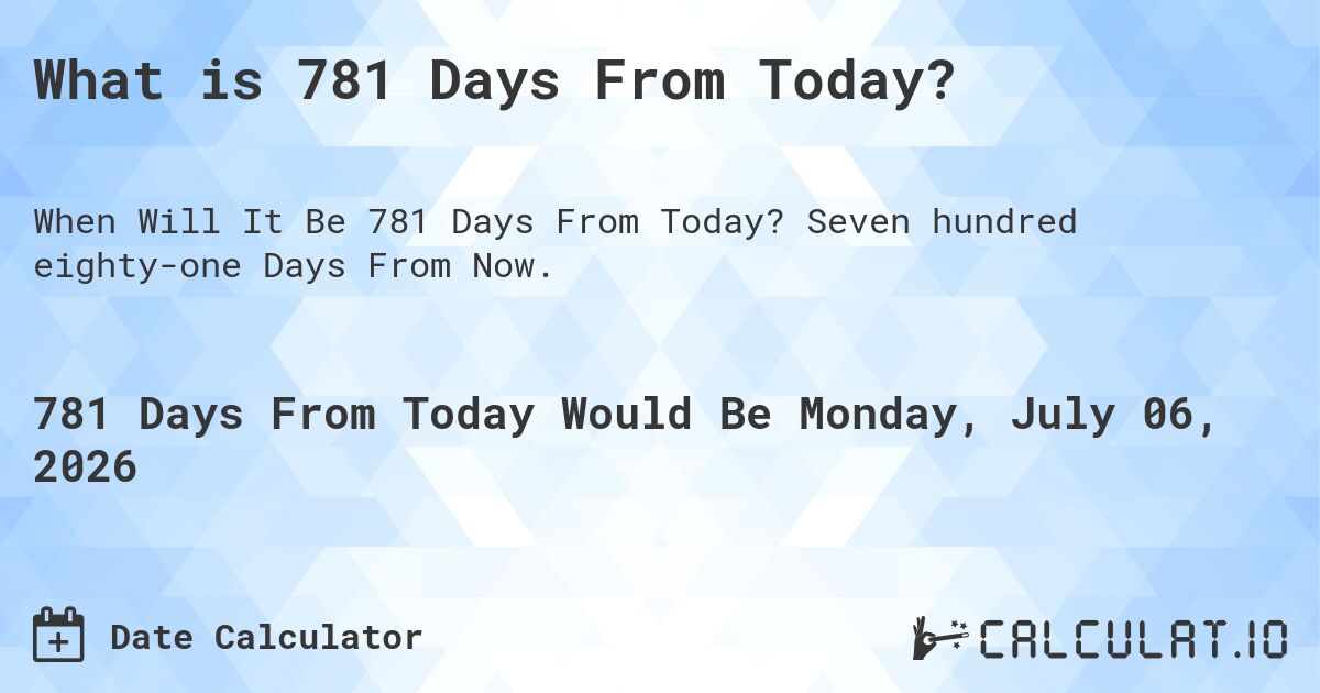 What is 781 Days From Today?. Seven hundred eighty-one Days From Now.