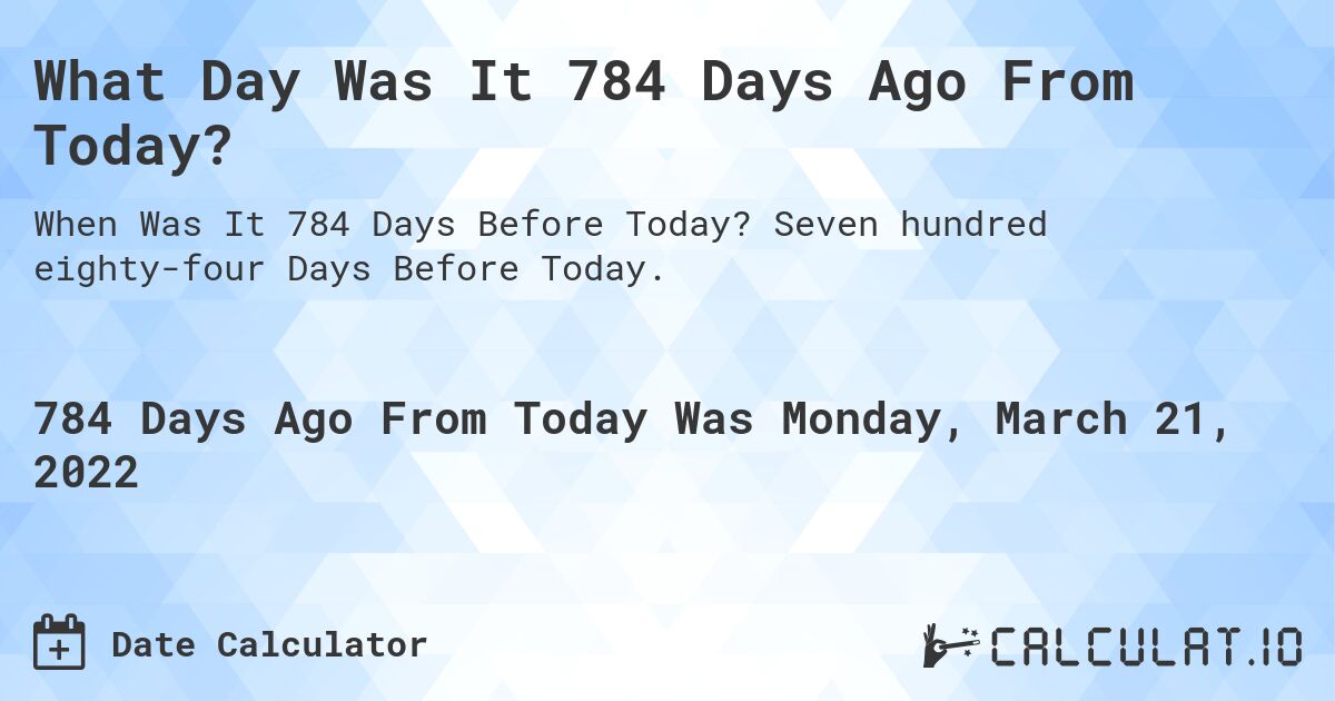 What Day Was It 784 Days Ago From Today?. Seven hundred eighty-four Days Before Today.