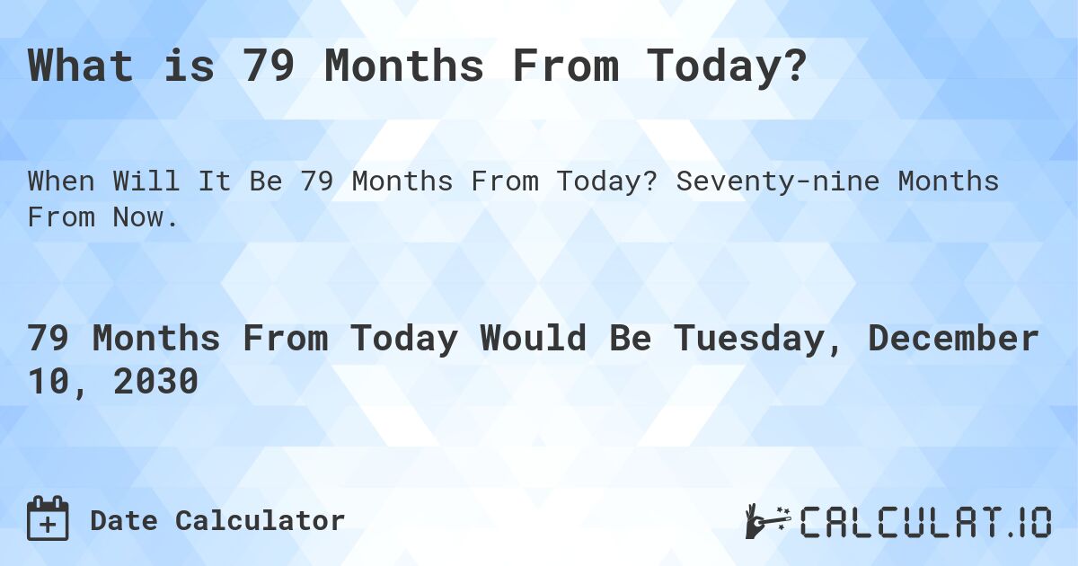 What is 79 Months From Today?. Seventy-nine Months From Now.