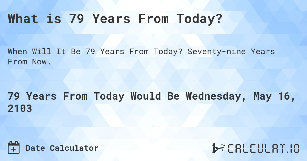 What is 79 Years From Today?. Seventy-nine Years From Now.