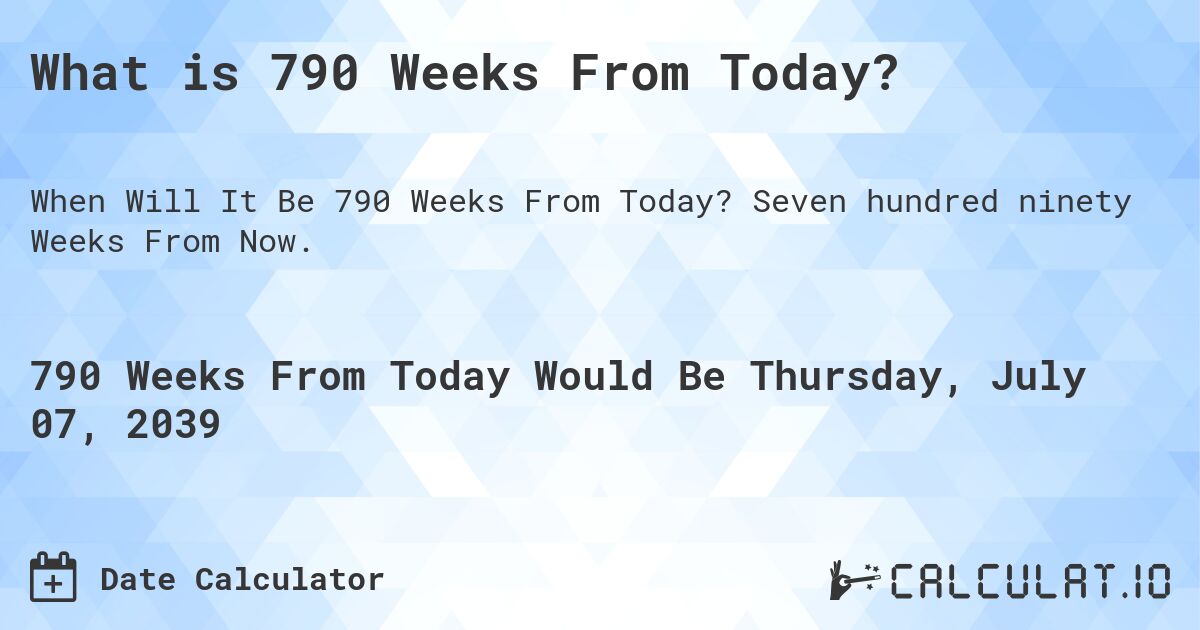 What is 790 Weeks From Today?. Seven hundred ninety Weeks From Now.