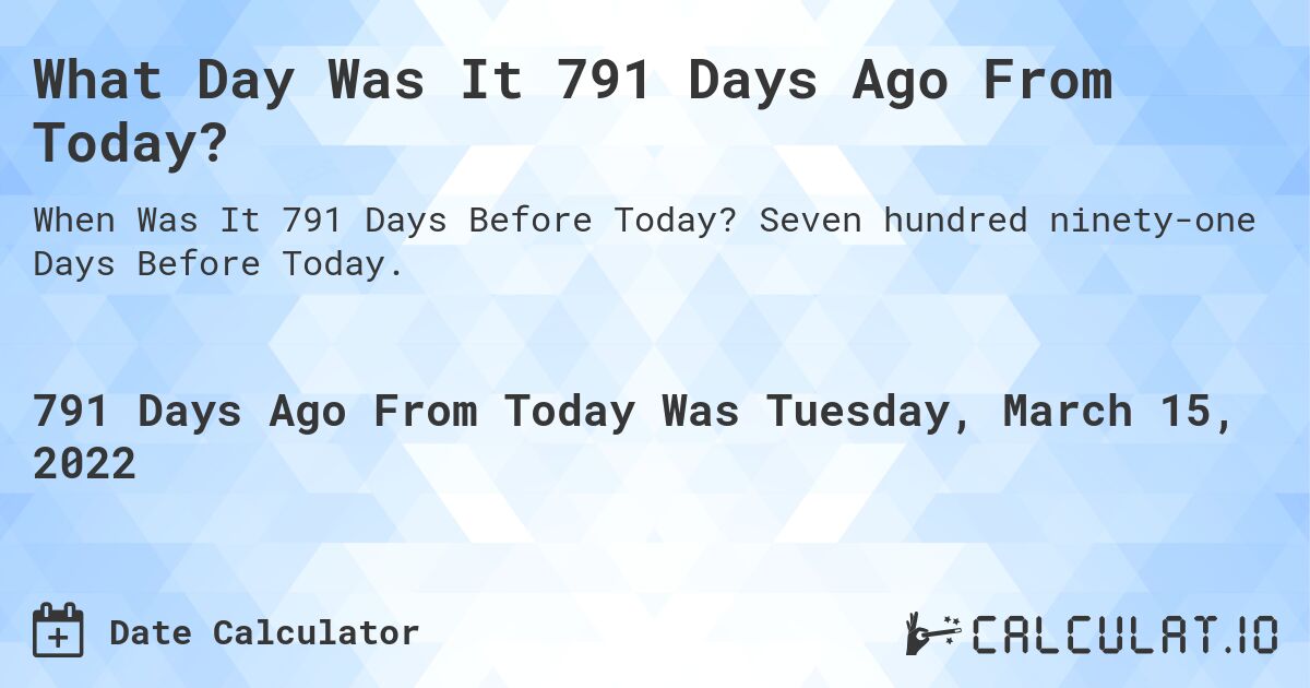 What Day Was It 791 Days Ago From Today?. Seven hundred ninety-one Days Before Today.