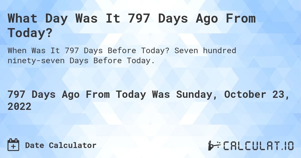 What Day Was It 797 Days Ago From Today?. Seven hundred ninety-seven Days Before Today.