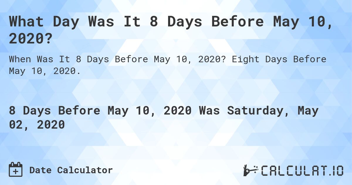 What Day Was It 8 Days Before May 10, 2020?. Eight Days Before May 10, 2020.
