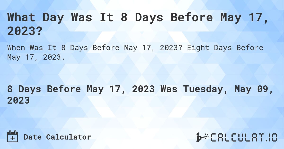 What Day Was It 8 Days Before May 17, 2023?. Eight Days Before May 17, 2023.