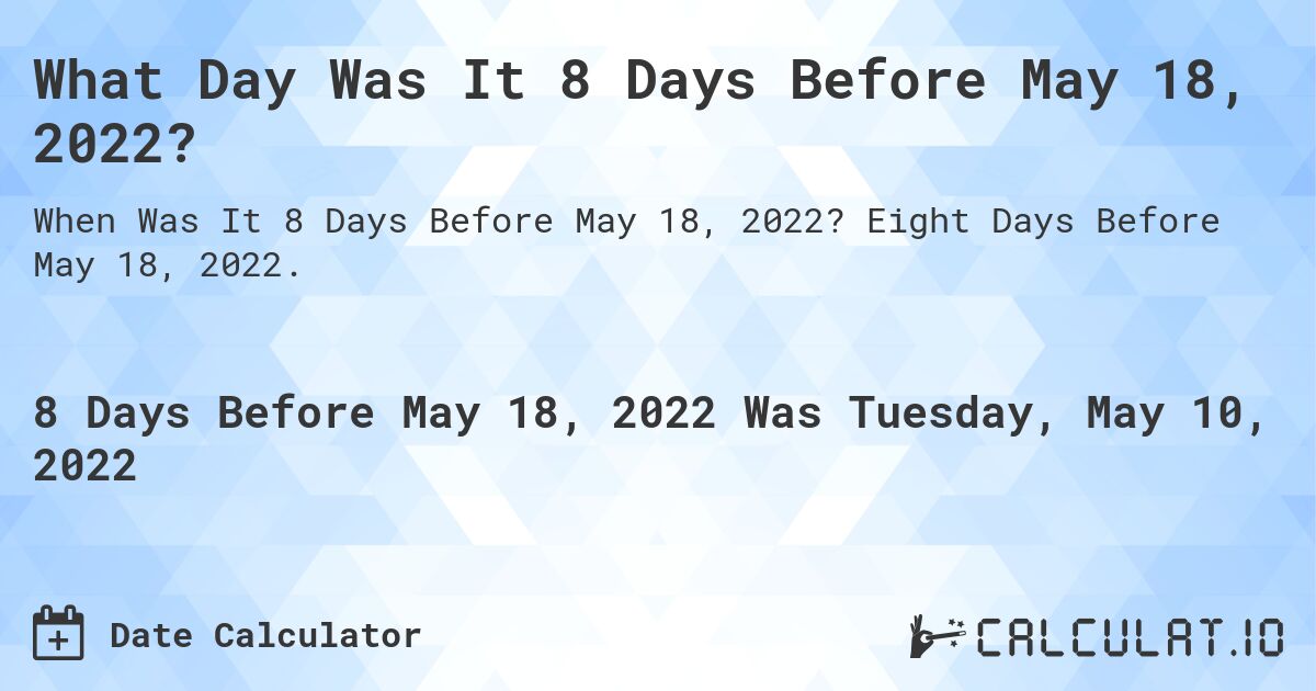 What Day Was It 8 Days Before May 18, 2022?. Eight Days Before May 18, 2022.