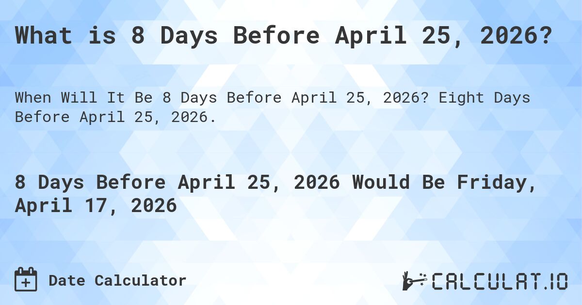 What is 8 Days Before April 25, 2026?. Eight Days Before April 25, 2026.