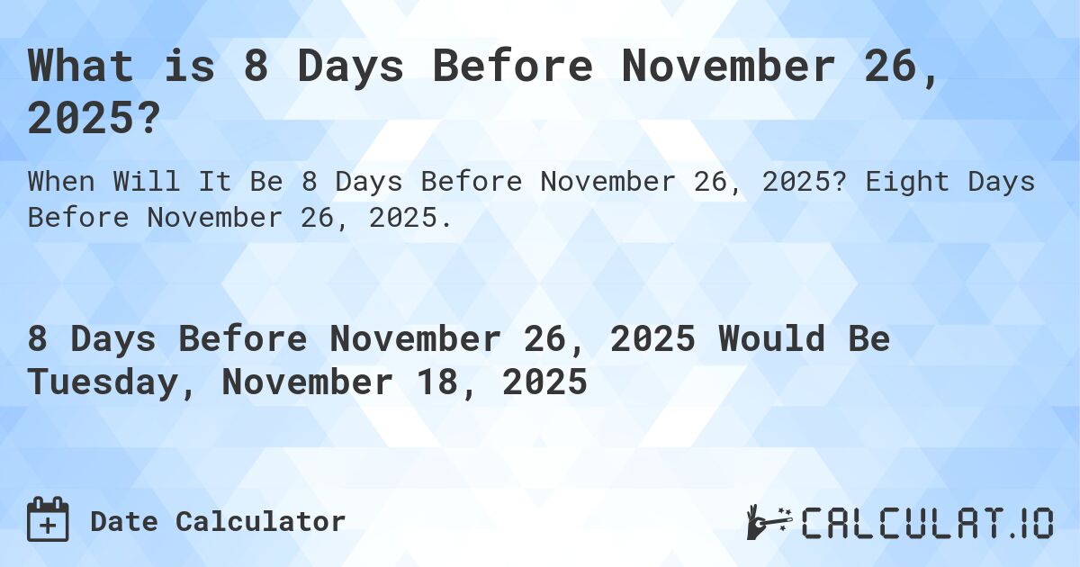 What is 8 Days Before November 26, 2025?. Eight Days Before November 26, 2025.
