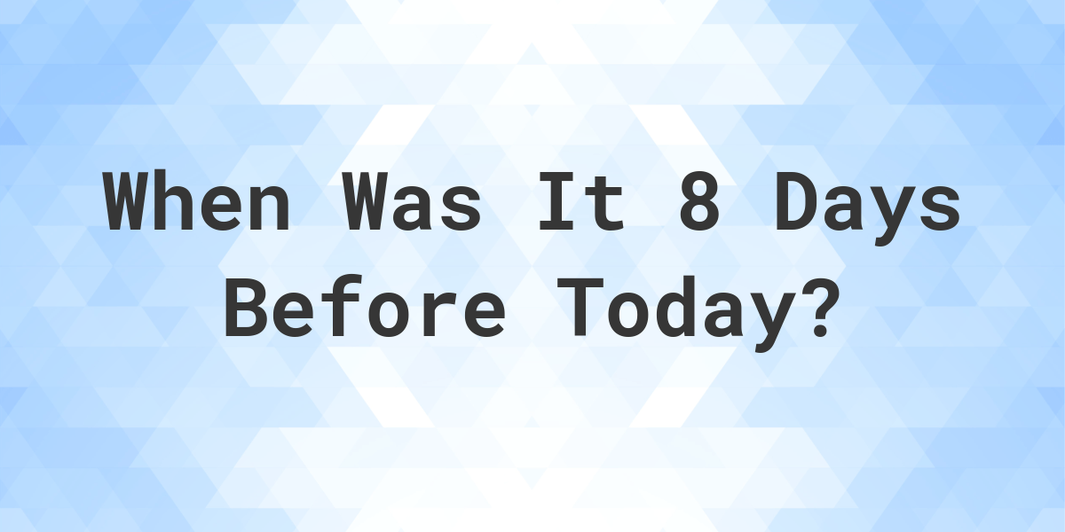 What Day Was It 8 Days Ago From Today Calculatio