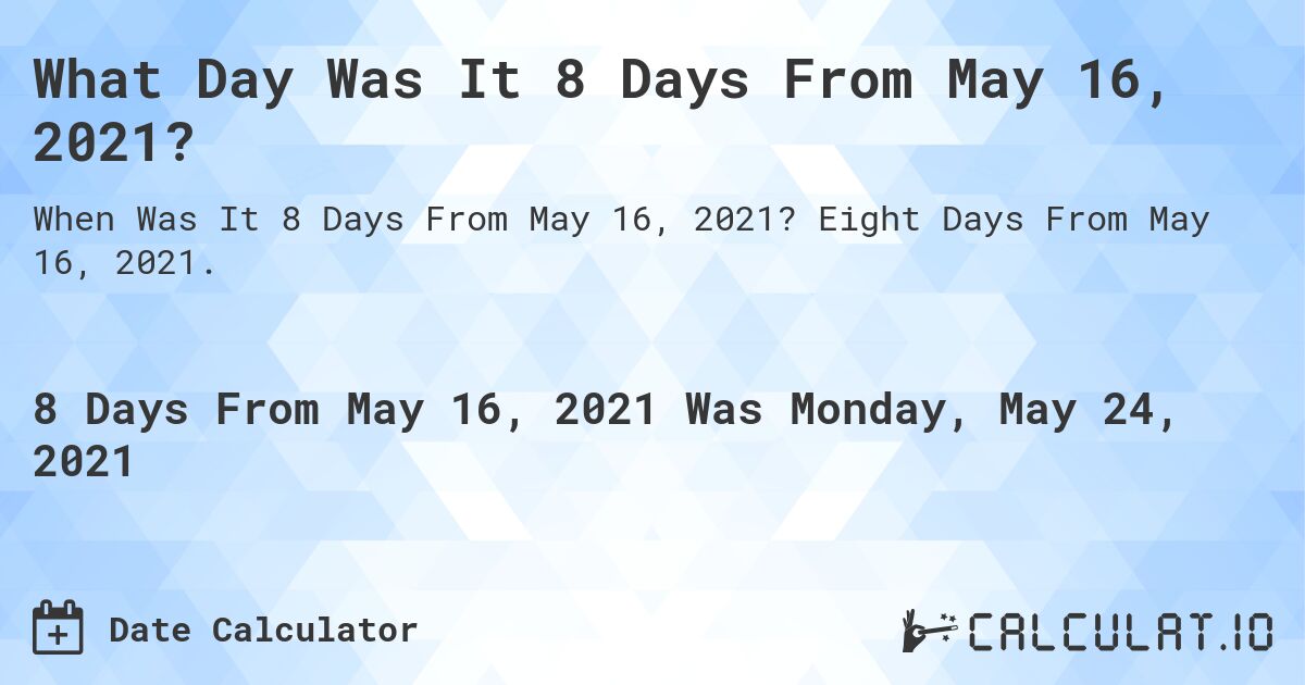 What Day Was It 8 Days From May 16, 2021?. Eight Days From May 16, 2021.