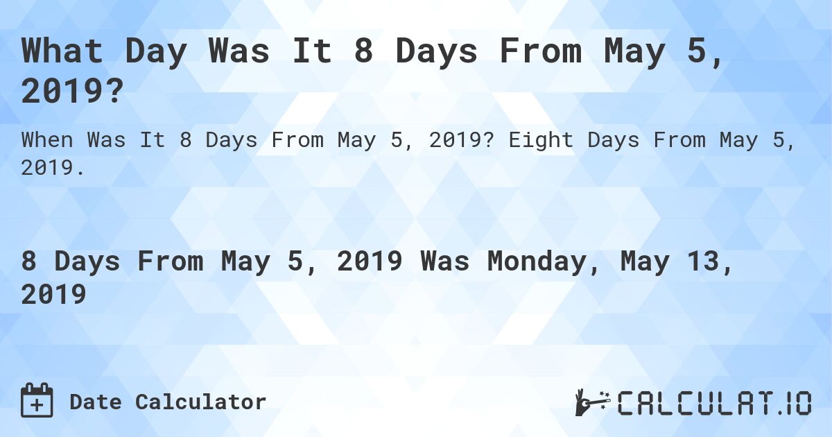 What Day Was It 8 Days From May 5, 2019?. Eight Days From May 5, 2019.