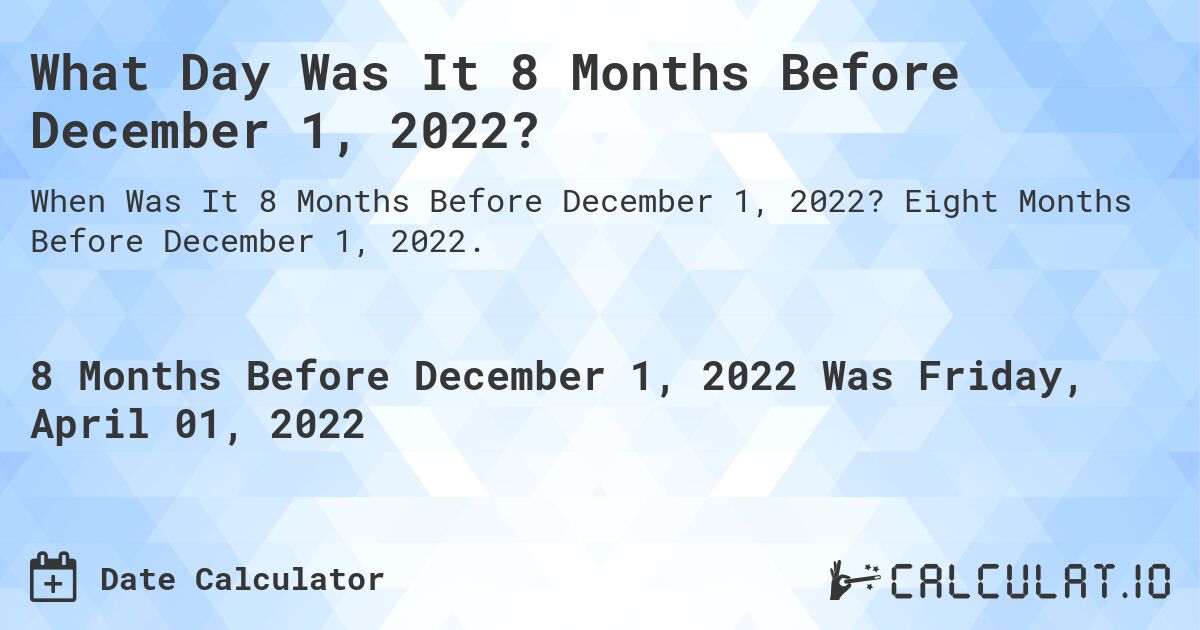 What Day Was It 8 Months Before December 1, 2022?. Eight Months Before December 1, 2022.