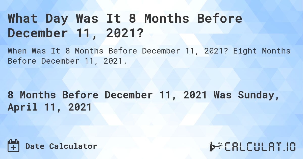 What Day Was It 8 Months Before December 11, 2021?. Eight Months Before December 11, 2021.