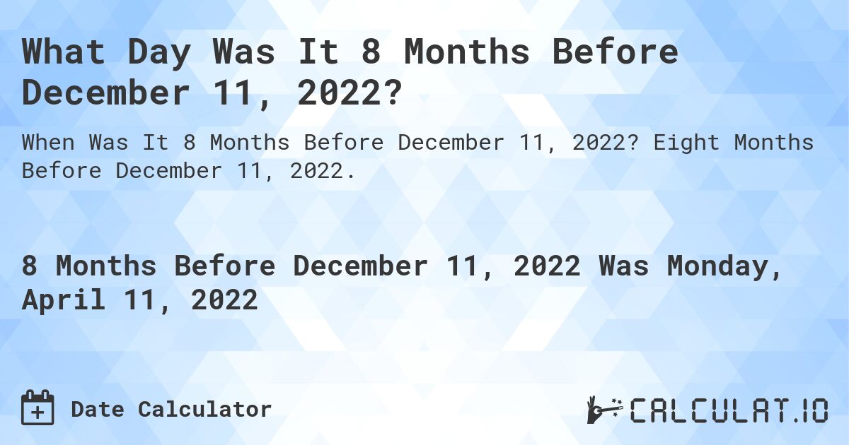 What Day Was It 8 Months Before December 11, 2022?. Eight Months Before December 11, 2022.