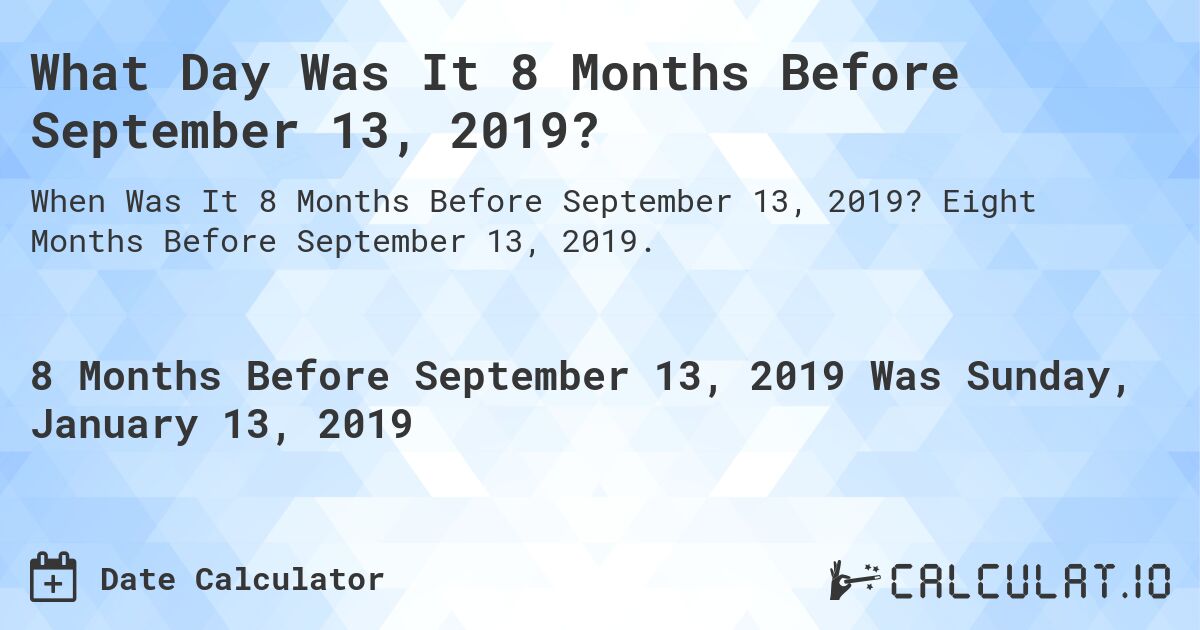 What Day Was It 8 Months Before September 13, 2019?. Eight Months Before September 13, 2019.