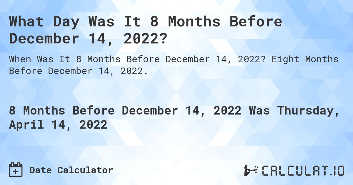What Day Was It 8 Months Before December 14, 2022?. Eight Months Before December 14, 2022.
