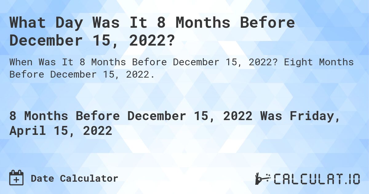 What Day Was It 8 Months Before December 15, 2022?. Eight Months Before December 15, 2022.