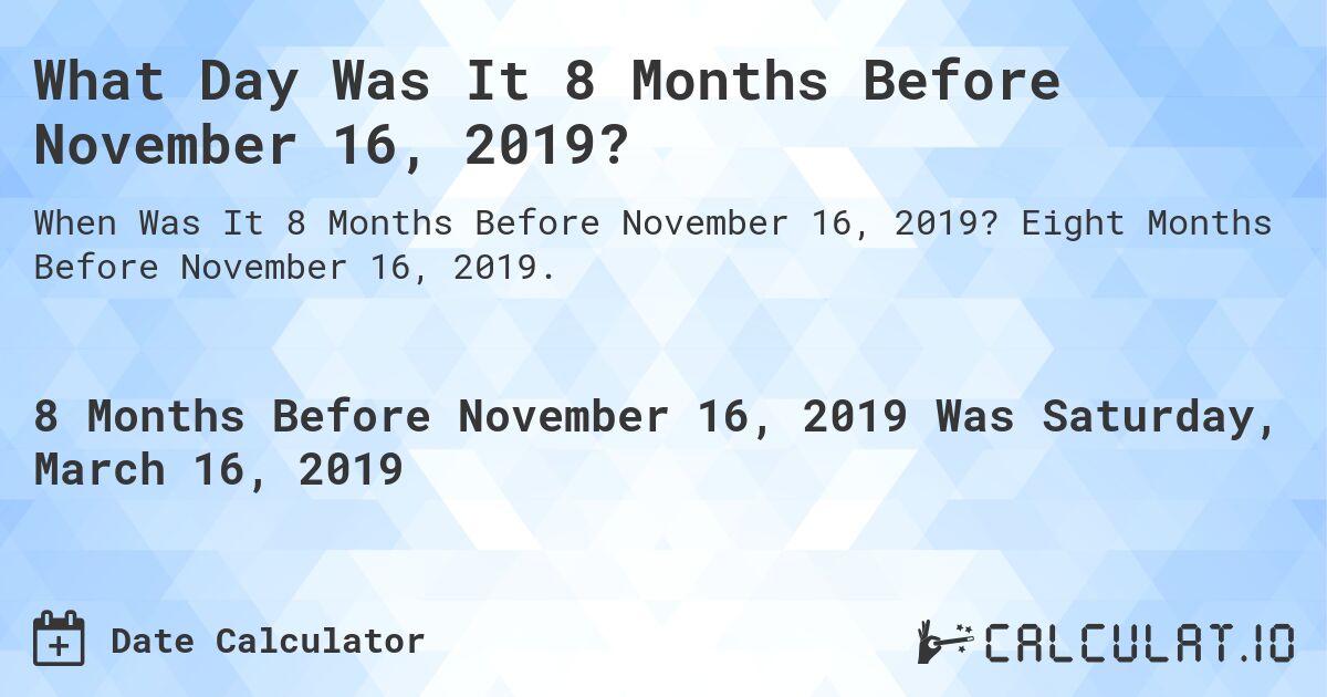 What Day Was It 8 Months Before November 16, 2019?. Eight Months Before November 16, 2019.