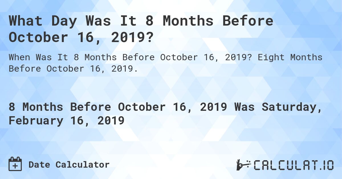 What Day Was It 8 Months Before October 16, 2019?. Eight Months Before October 16, 2019.