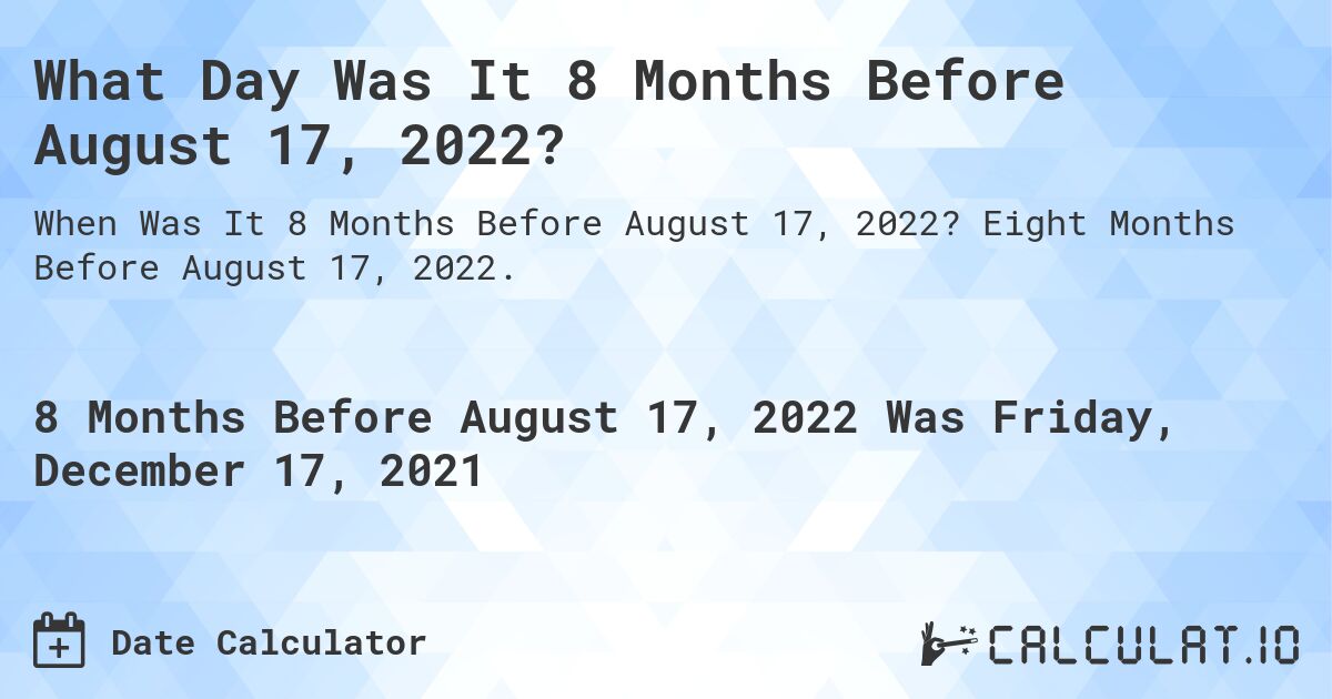 What Day Was It 8 Months Before August 17, 2022?. Eight Months Before August 17, 2022.