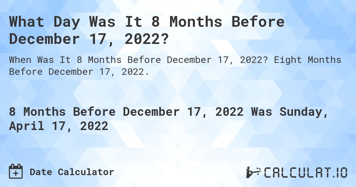 What Day Was It 8 Months Before December 17, 2022?. Eight Months Before December 17, 2022.