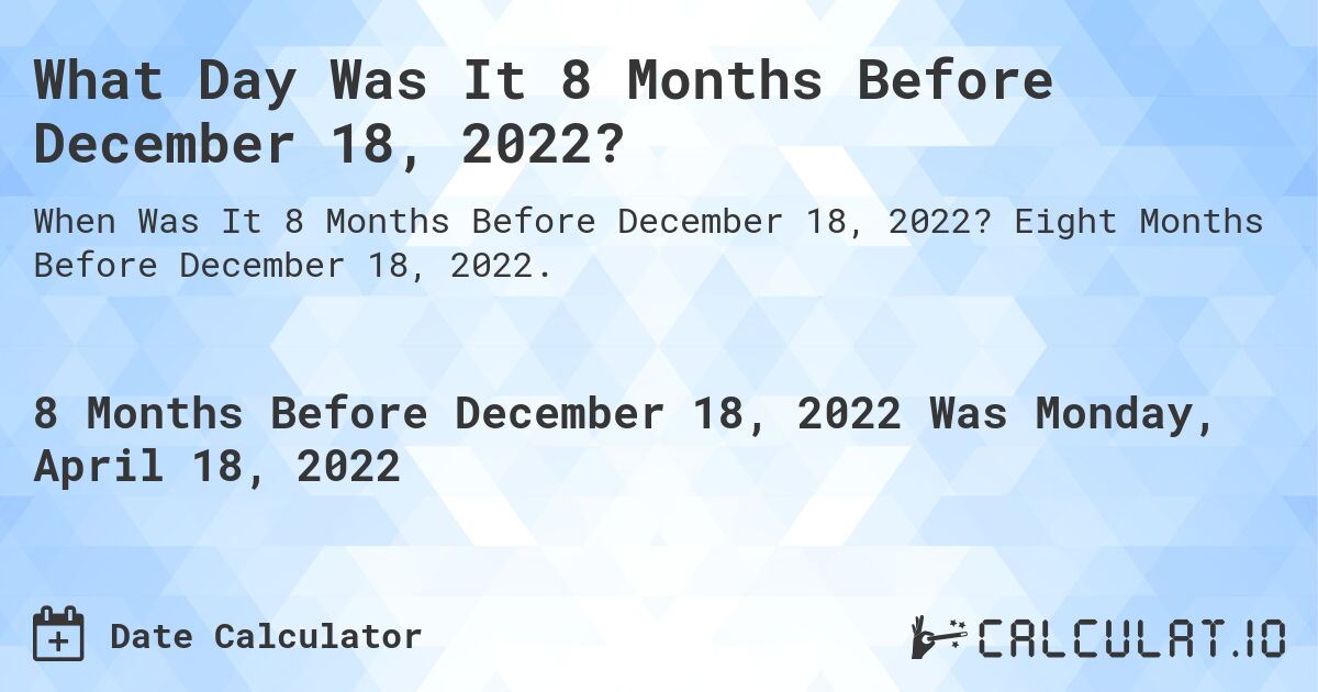 What Day Was It 8 Months Before December 18, 2022?. Eight Months Before December 18, 2022.