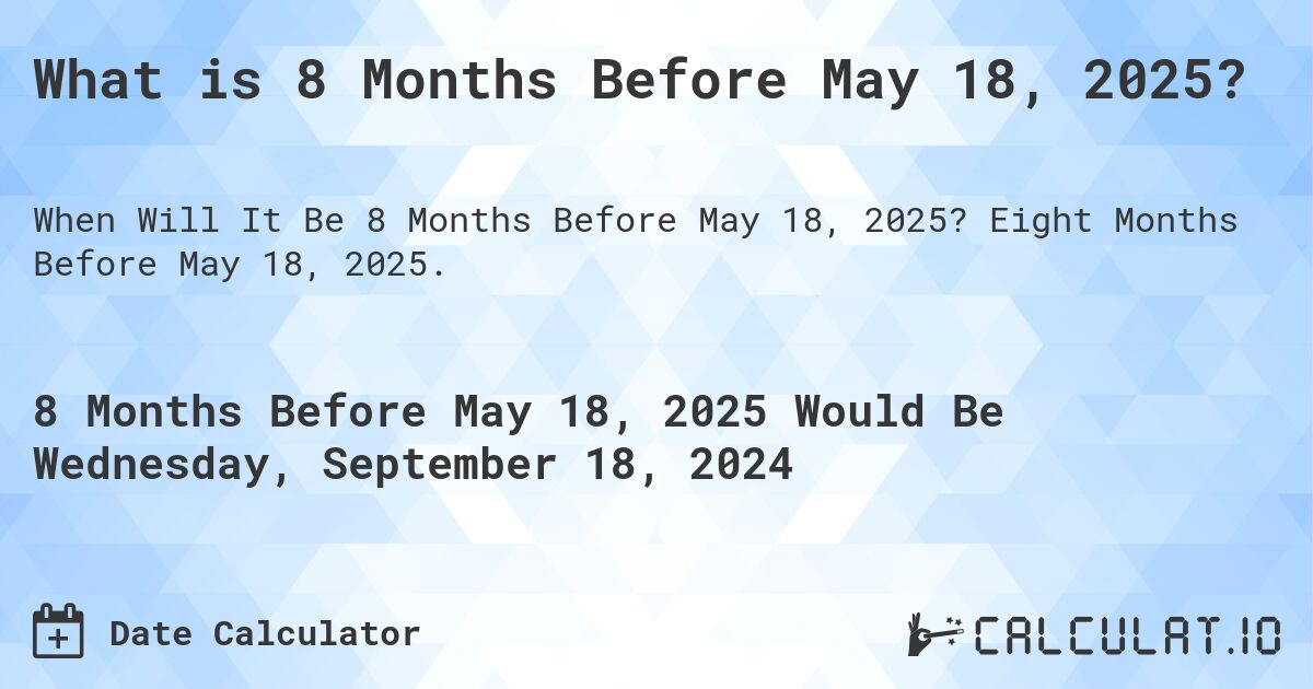What is 8 Months Before May 18, 2025?. Eight Months Before May 18, 2025.