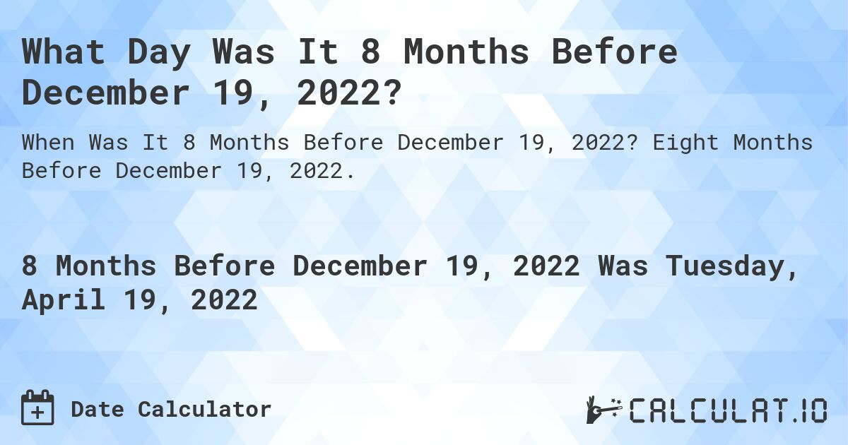 What Day Was It 8 Months Before December 19, 2022?. Eight Months Before December 19, 2022.